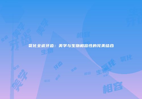 氧化全瓷牙齿：美学与生物相容性的完美结合