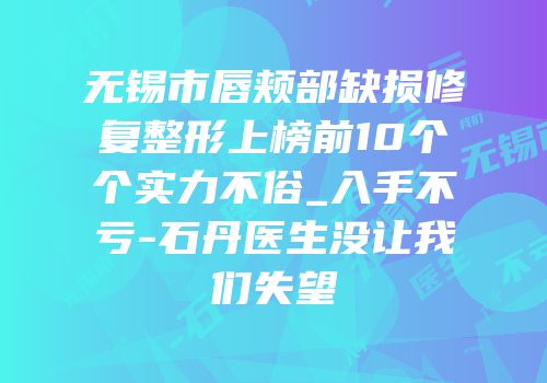 无锡市唇颊部缺损修复整形上榜前10个个实力不俗_入手不亏-石丹医生没让我们失望