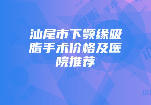 汕尾市下颚缘吸脂手术价格及医院推荐