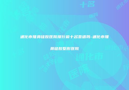 通化市隆鼻硅胶医院排行前十名靠谱吗-通化市隆鼻硅胶整形医院