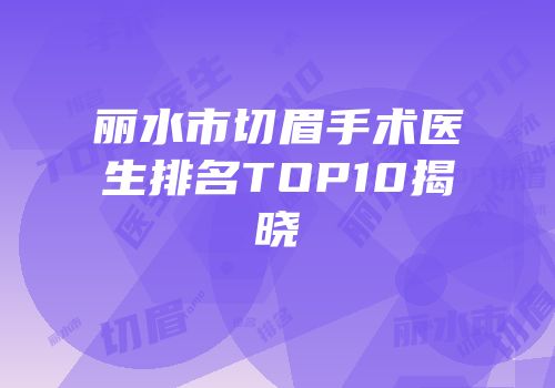 丽水市切眉手术医生排名TOP10揭晓