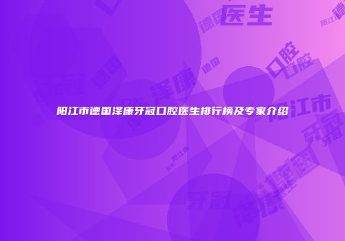 阳江市德国泽康牙冠口腔医生排行榜及专家介绍