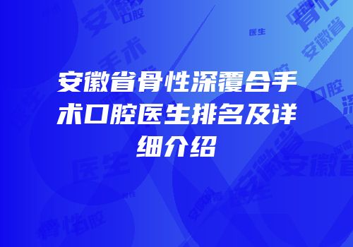 安徽省骨性深覆合手术口腔医生排名及详细介绍
