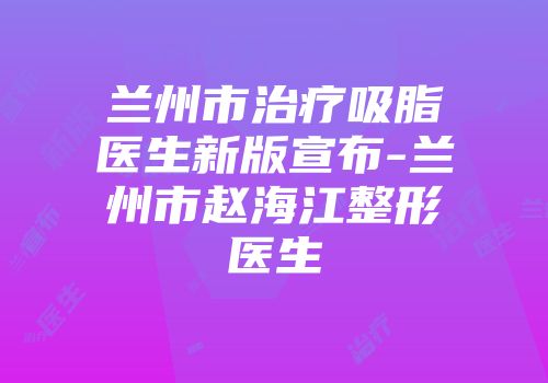 兰州市治疗吸脂医生新版宣布-兰州市赵海江整形医生