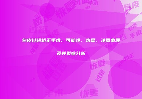 包皮过短矫正手术：可能性、恢复、注意事项及并发症分析