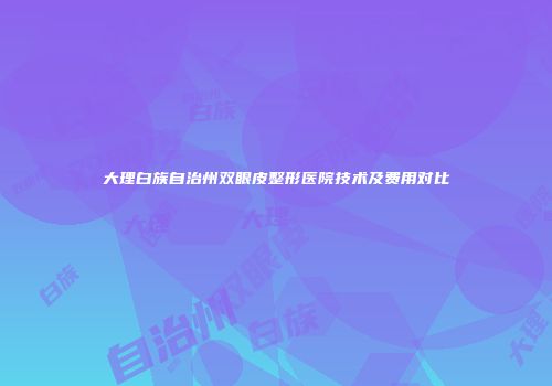 大理白族自治州双眼皮整形医院技术及费用对比