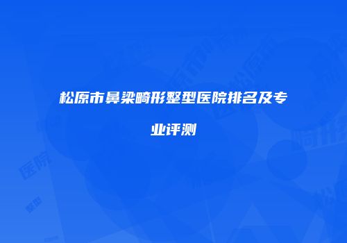 松原市鼻梁畸形整型医院排名及专业评测