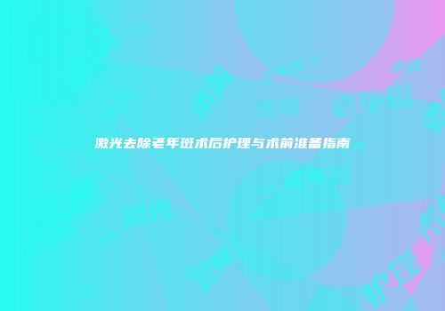 激光去除老年斑术后护理与术前准备指南