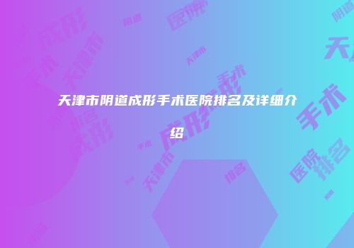 天津市阴道成形手术医院排名及详细介绍