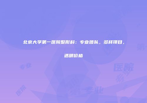 北京大学第一医院整形科：专业团队，多样项目，透明价格