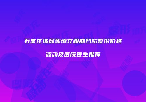 石家庄玻尿酸填充眼部凹陷整形价格波动及医院医生推荐
