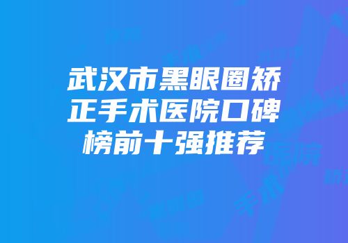 武汉市黑眼圈矫正手术医院口碑榜前十强推荐