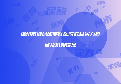 温州市玻尿酸丰臀医院综合实力排名及价格信息