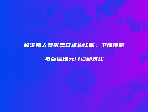 临沂两大整形美容机构详解：卫康医院与百信瑞元门诊部对比