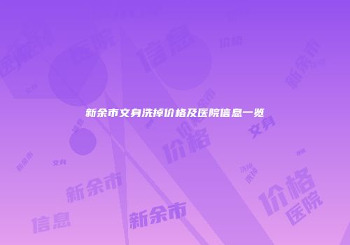 新余市文身洗掉价格及医院信息一览