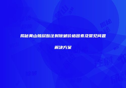 揭秘黄山玻尿酸注射除皱价格因素及常见问题解决方案