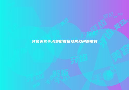牙齿美容手术费用解析及常见问题解答