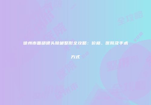 徐州市面部额头除皱整形全攻略：价格、医院及手术方式