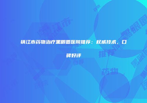 镇江市药物治疗黑眼圈医院推荐：权威技术，口碑好评