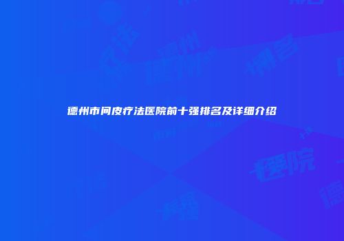 德州市间皮疗法医院前十强排名及详细介绍