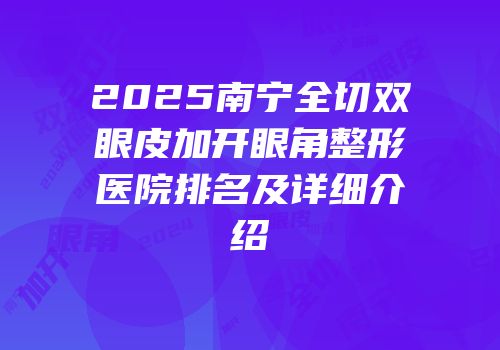 2025南宁全切双眼皮加开眼角整形医院排名及详细介绍
