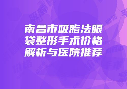 南昌市吸脂法眼袋整形手术价格解析与医院推荐
