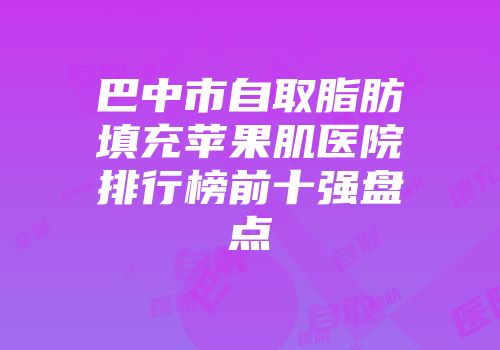 巴中市自取脂肪填充苹果肌医院排行榜前十强盘点
