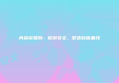 内窥镜隆胸：微创安全，塑造自信曲线