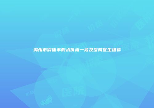 滁州市假体丰胸术价格一览及医院医生推荐