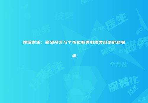 姬瑜医生：精湛技艺与个性化服务引领美容整形新潮流