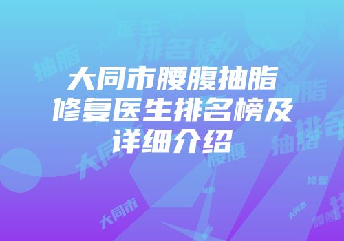大同市腰腹抽脂修复医生排名榜及详细介绍
