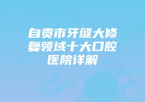 自贡市牙缝大修复领域十大口腔医院详解