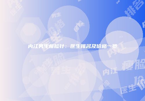 内江男生瘦脸针：医生排名及价格一览