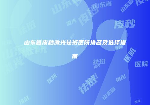 山东省皮秒激光祛斑医院排名及选择指南