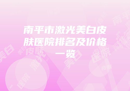 南平市激光美白皮肤医院排名及价格一览