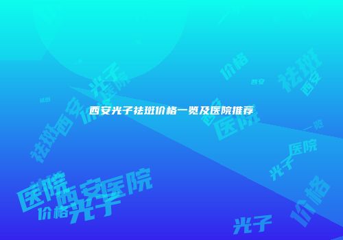 西安光子祛斑价格一览及医院推荐