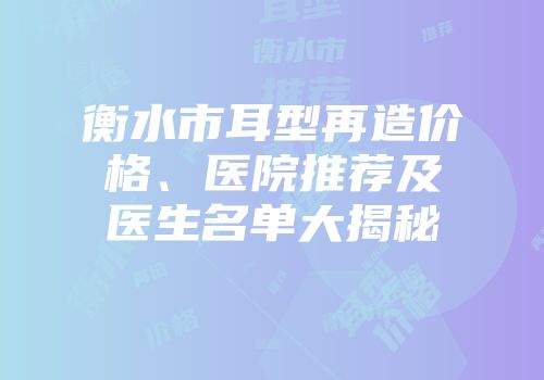 衡水市耳型再造价格、医院推荐及医生名单大揭秘