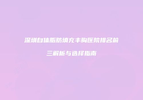 深圳自体脂肪填充丰胸医院排名前三解析与选择指南