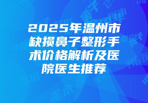 2025年温州市缺损鼻子整形手术价格解析及医院医生推荐