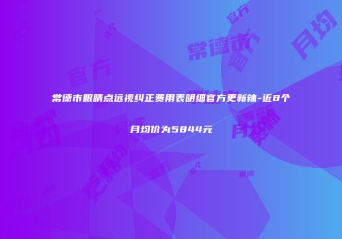 常德市眼睛点远视纠正费用表明细官方更新辣-近8个月均价为5844元