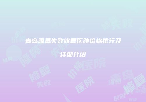 青岛隆鼻失败修复医院价格排行及详细介绍