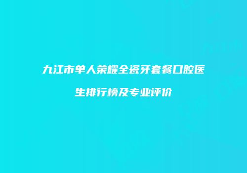 九江市单人荣耀全瓷牙套餐口腔医生排行榜及专业评价