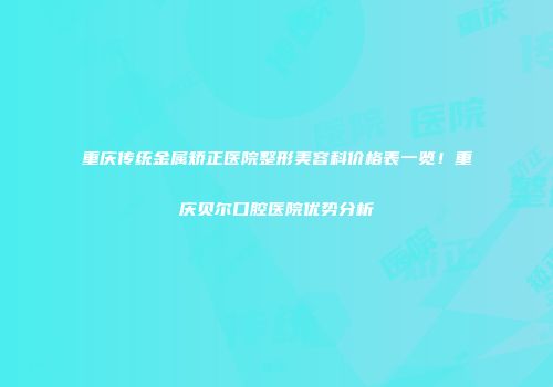 重庆传统金属矫正医院整形美容科价格表一览！重庆贝尔口腔医院优势分析