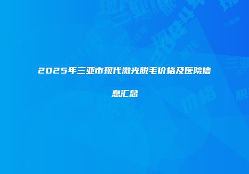 2025年三亚市现代激光脱毛价格及医院信息汇总