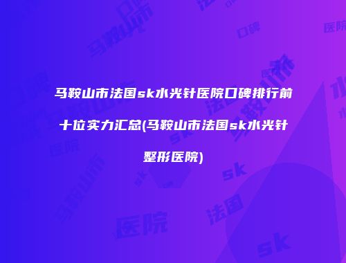 马鞍山市法国sk水光针医院口碑排行前十位实力汇总(马鞍山市法国sk水光针整形医院)