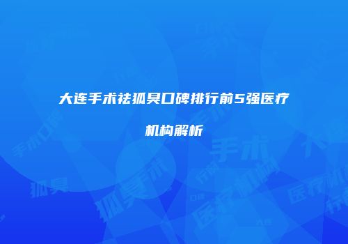 大连手术祛狐臭口碑排行前5强医疗机构解析