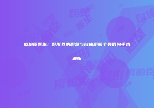 廖柏臣医生：整形界的翘楚与自体脂肪丰鼻唇沟手术解析