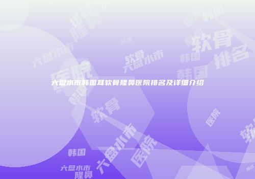 六盘水市韩国耳软骨隆鼻医院排名及详细介绍