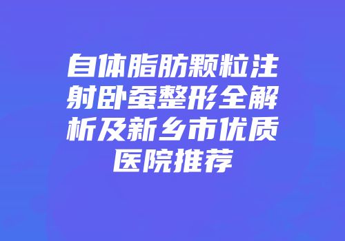 自体脂肪颗粒注射卧蚕整形全解析及新乡市优质医院推荐