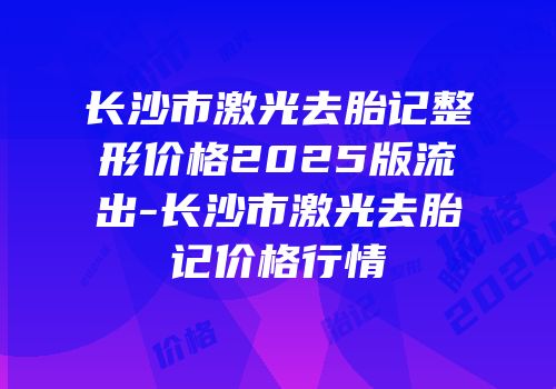 长沙市激光去胎记整形价格2025版流出-长沙市激光去胎记价格行情